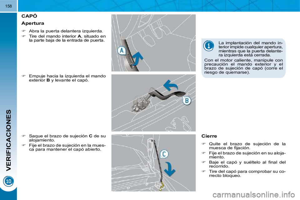 PEUGEOT 3008 2010  Manual del propietario (in Spanish) VERIFICACIONES
158
CAPÓ 
  
�    Empuje hacia la izquierda el mando 
exterior   B  y levante el capó. 
  
�    Saque el brazo de sujeción   C  de su 
alojamiento. 
  
�    Fije el brazo de