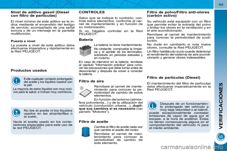 PEUGEOT 3008 2010  Manual del propietario (in Spanish) VERIFICACIONES
163
 Evite cualquier contacto prolongado  
del aceite y los líquidos usados con 
la piel. 
 La mayoría de estos líquidos son muy noci-
vos para la salud, e incluso muy corrosivos. 
 