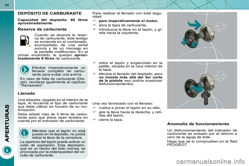 PEUGEOT 3008 2010  Manual del propietario (in Spanish) 84
  Mientras  que  el  tapón  no  está  
puesto en el depósito, no podrá 
retirar la llave de la cerradura. 
 La apertura del tapón puede activar un 
ruido  de  aspiración.  Esta  depresión, 
