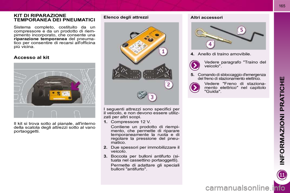 PEUGEOT 3008 2010  Manuale duso (in Italian) INFORMAZIONI PRATICHE
165
KIT DI RIPARAZIONE TEMPORANEA DEI PNEUMATICI 
 Il kit si trova sotto al pianale, allinterno  
della scatola degli attrezzi sotto al vano 
portaoggetti. 
 Sistema  completo, 