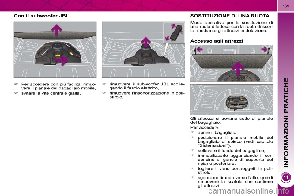 PEUGEOT 3008 2010  Manuale duso (in Italian) INFORMAZIONI PRATICHE
169
 SOSTITUZIONE DI UNA RUOTA 
 Gli  attrezzi  si  trovano  sotto  al  pianale  
del bagagliaio.  
 Per accedervi: 
   
�    aprire il bagagliaio, 
  
�    posizionare  il