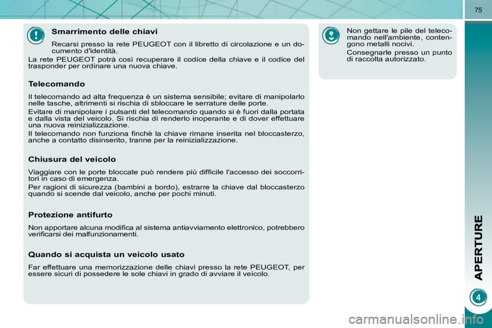 PEUGEOT 3008 2010  Manuale duso (in Italian) 75
Smarrimento delle chiavi 
 Recarsi presso la rete PEUGEOT con il libretto di circolazione e un do-
cumento didentità. 
 La  rete  PEUGEOT  potrà  così  recuperare  il  codice  della  chiave  e 