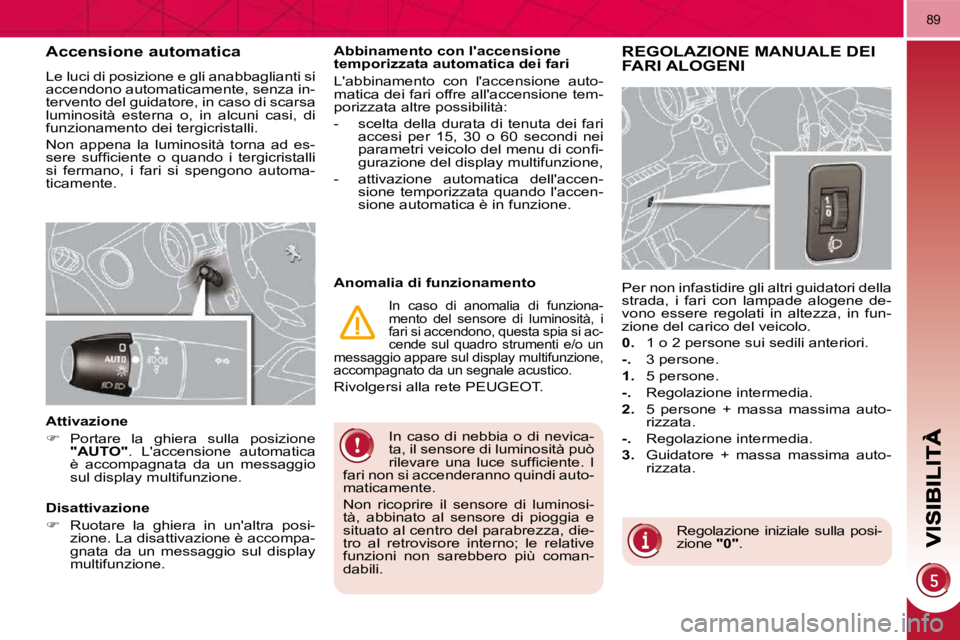 PEUGEOT 3008 2010  Manuale duso (in Italian) 89
 In  caso  di  nebbia  o  di  nevica- 
ta, il sensore di luminosità può 
�r�i�l�e�v�a�r�e�  �u�n�a�  �l�u�c�e�  �s�u�f�ﬁ� �c�i�e�n�t�e�.�  �I� 
fari non si accenderanno quindi auto-
maticamente