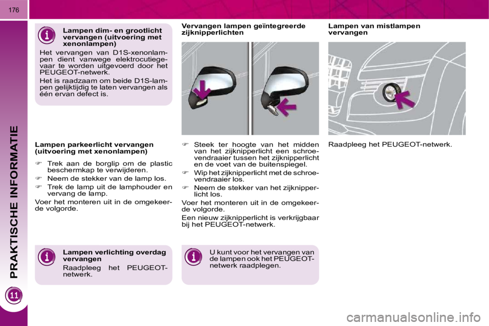 PEUGEOT 3008 2010  Instructieboekje (in Dutch) PRAKTISCHE INFORMATIE
176
  Lampen parkeerlicht vervangen  
(uitvoering met xenonlampen)  
   
�    Trek  aan  de  borglip  om  de  plastic 
beschermkap te verwijderen. 
  
�    Neem de stekker 