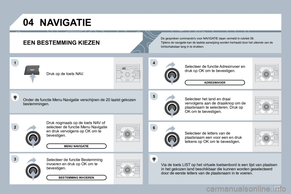 PEUGEOT 3008 2010  Instructieboekje (in Dutch) 213
NAV
�0�4
�1
�2
3
�6
�5
�4
 NAVIGATIE 
            EEN BESTEMMING KIEZEN 
  Druk nogmaals op de toets NAV of �s�e�l�e�c�t�e�e�r� �d�e� �f�u�n�c�t�i�e� �M�e�n�u� �N�a�v�i�g�a�t�i�e� en druk vervolge