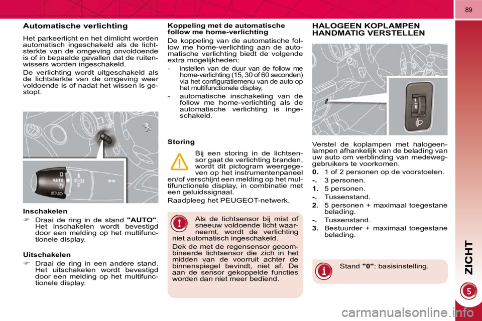 PEUGEOT 3008 2010  Instructieboekje (in Dutch) 89
 Als  de  lichtsensor  bij  mist  of  
sneeuw voldoende licht waar-
neemt,  wordt  de  verlichting 
niet automatisch ingeschakeld.  
 Dek  de  met  de  regensensor  gecom- 
bineerde  lichtsensor  d