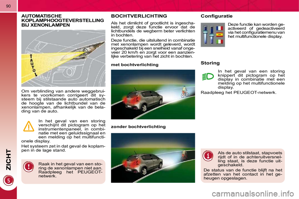 PEUGEOT 3008 2010  Instructieboekje (in Dutch) 90
       BOCHTVERLICHTING 
 Als  het  dimlicht  of  grootlicht  is  ingescha- 
keld,  zorgt  deze  functie  ervoor  dat  de 
lichtbundels de wegberm beter verlichten 
in bochten.  
 Deze functie, die