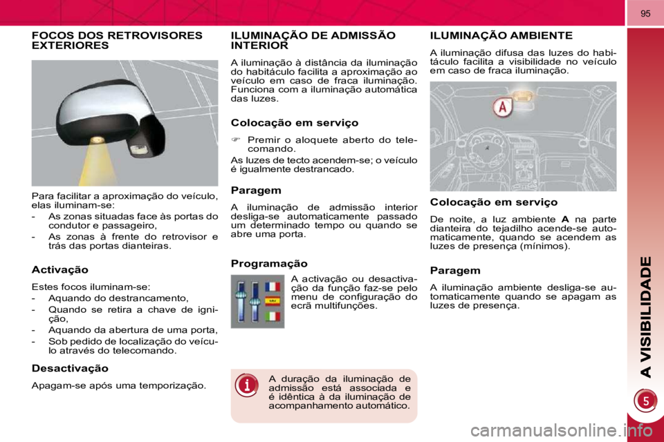 PEUGEOT 3008 2010  Manual de utilização (in Portuguese) 95
       ILUMINAÇÃO AMBIENTE 
 A  iluminação  difusa  das  luzes  do  habi- 
táculo  facilita  a  visibilidade  no  veículo 
em caso de fraca iluminação. 
     ILUMINAÇÃO DE ADMISSÃO INTER