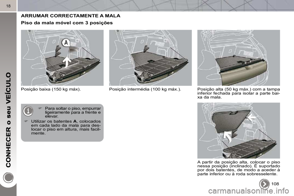 PEUGEOT 3008 2010  Manual de utilização (in Portuguese) 18
 ARRUMAR CORRECTAMENTE A MALA 
  Piso da mala móvel com 3 posições 
 Posição baixa (150 kg máx).  108  
   
�    Para soltar o piso, empurrar 
ligeiramente para a frente e  
elevar. 
  
�