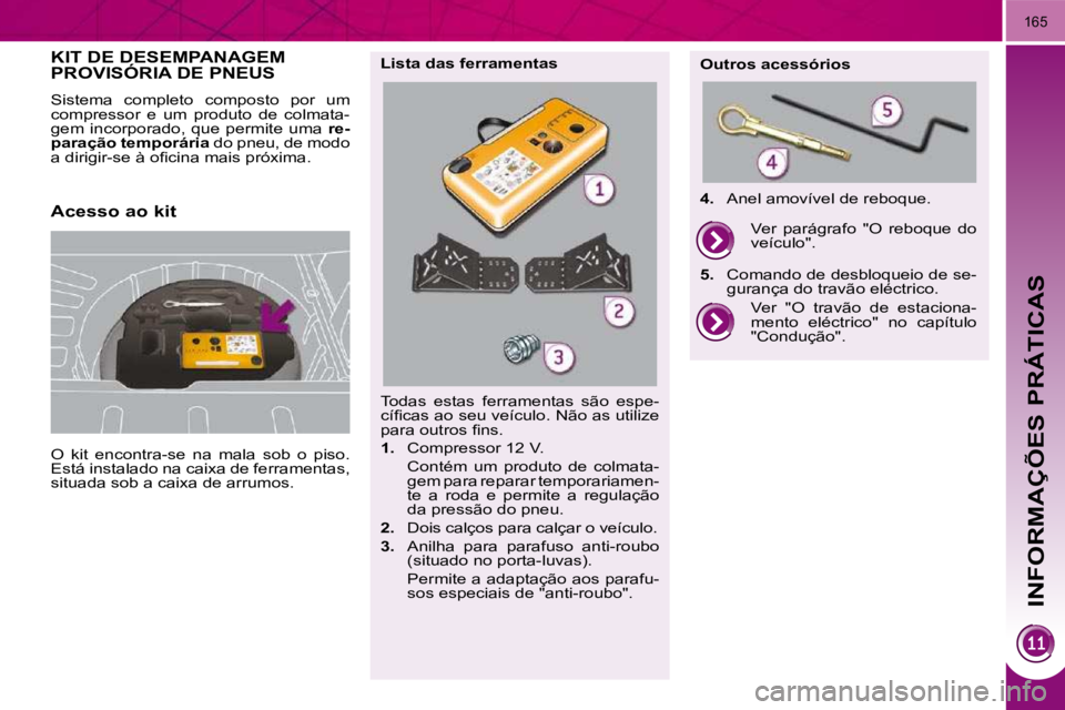 PEUGEOT 3008 2010  Manual de utilização (in Portuguese) INFORMAÇÕES PRÁTICAS
165
         KIT DE DESEMPANAGEM PROVISÓRIA DE PNEUS 
 O  kit  encontra-se  na  mala  sob  o  piso.  
Está instalado na caixa de ferramentas, 
situada sob a caixa de arrumos.