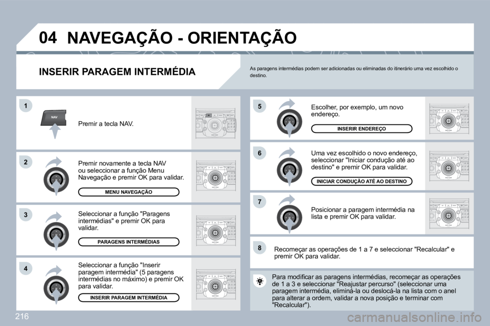 PEUGEOT 3008 2010  Manual de utilização (in Portuguese) 216
NAV
�5
�6
�7
�1
�2
3
�4
�8
�0�4
  INSERIR PARAGEM INTERMÉDIA 
 Escolher, por exemplo, um novo endereço. 
 Uma vez escolhido o novo endereço, seleccionar "Iniciar condução até ao destino" e p