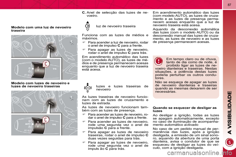PEUGEOT 3008 2010  Manual de utilização (in Portuguese) 87
   Modelo com uma luz de nevoeiro  
traseira  luz de nevoeiro traseira 
 Funciona  com  as  luzes  de  médios  e 
máximos.  
� � � ��    Para acender a luz de nevoeiro, rodar 
o anel de impuls