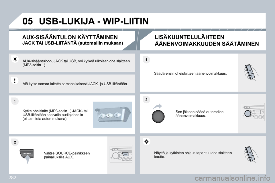 PEUGEOT 3008 2010  Omistajan Käsikirja (in Finnish) 282
�1�1
�2�2
�2�2
�1�1
 Näyttö ja kytkinten ohjaus tapahtuu oheislaitteen kautta. 
 Säädä ensin oheislaitteen äänenvoimakkuus. 
 Sen jälkeen säädä autoradion äänenvoimakkuus. 
  AUX-sis