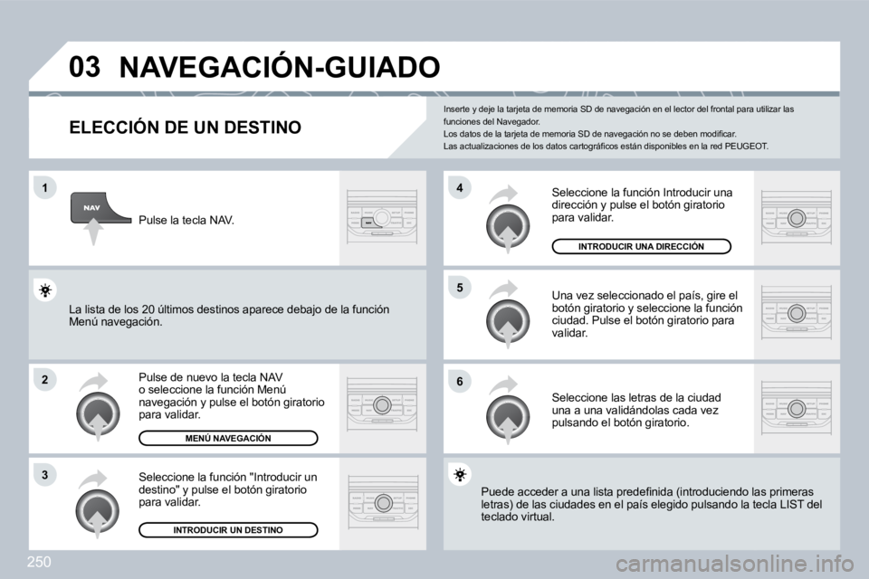 PEUGEOT 3008 2009.5.  Manual del propietario (in Spanish) 250
03
1
2
3
6
5
4
           NAVEGACIÓN-GUIADO 
  ELECCIÓN DE UN DESTINO 
 Pulse de nuevo la tecla NAV o seleccione la función Menú navegación y pulse el botón giratorio para validar. 
 Selecci