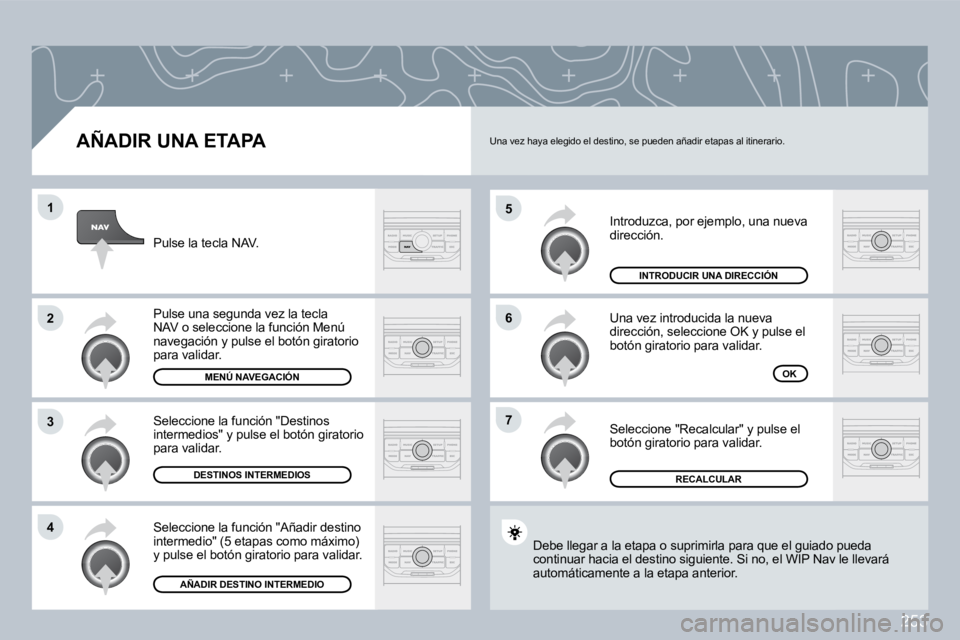 PEUGEOT 3008 2009.5.  Manual del propietario (in Spanish) 253
5
6
�7
1
2
3
4
  AÑADIR UNA ETAPA 
 Introduzca, por ejemplo, una nueva dirección. 
 Una vez introducida la nueva dirección, seleccione OK y pulse el botón giratorio para validar. 
 Seleccione 