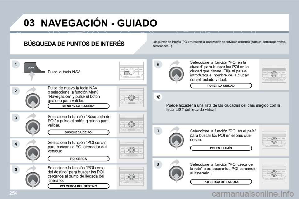 PEUGEOT 3008 2009.5.  Manual del propietario (in Spanish) 254
03
1
2
3
4
�7
85
6
 NAVEGACIÓN - GUIADO 
  BÚSQUEDA DE PUNTOS DE INTERÉS 
 Pulse la tecla NAV. 
 Pulse de nuevo la tecla NAV o seleccione la función Menú "Navegación" y pulse el botón girat