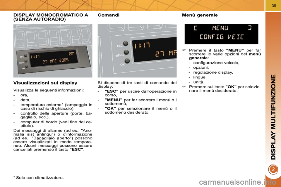 PEUGEOT 3008 2009.5.  Manuale duso (in Italian) 39
  Visualizzazioni sul display 
 Visualizza le seguenti informazioni:  
   -   ora, 
  -   data, 
  -   temperatura  esterna *   (lampeggia  in caso di rischio di ghiaccio), 
  -   controllo  delle 