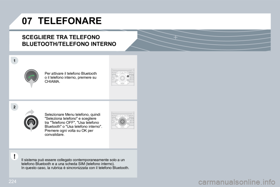 PEUGEOT 3008 2009.5.  Manuale duso (in Italian) 224
�0�7
1
2
  SCEGLIERE TRA TELEFONO 
BLUETOOTH/TELEFONO INTERNO 
 Per attivare il telefono Bluetooth o il telefono interno, premere su CHIAMA. 
TELEFONARE 
 Selezionare Menu telefono, quindi "Selezi