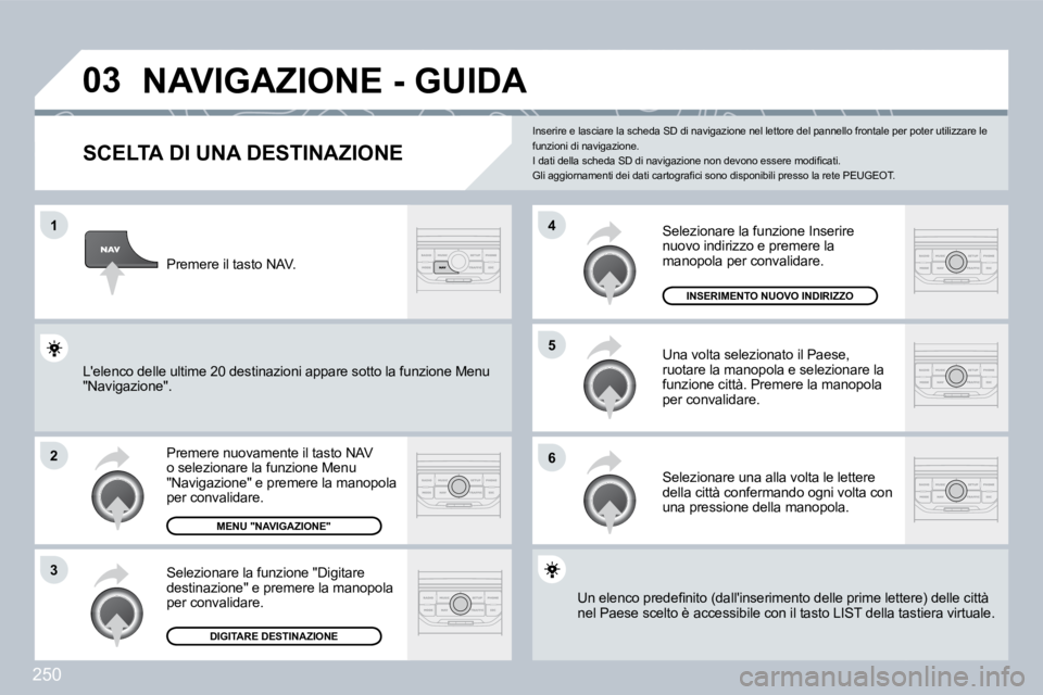 PEUGEOT 3008 2009.5.  Manuale duso (in Italian) 250
03
1
2
3
6
5
4
NAVIGAZIONE - GUIDA 
  SCELTA DI UNA DESTINAZIONE 
 Premere nuovamente il tasto NAV o selezionare la funzione Menu "Navigazione" e premere la manopola per convalidare. 
 Selezionare