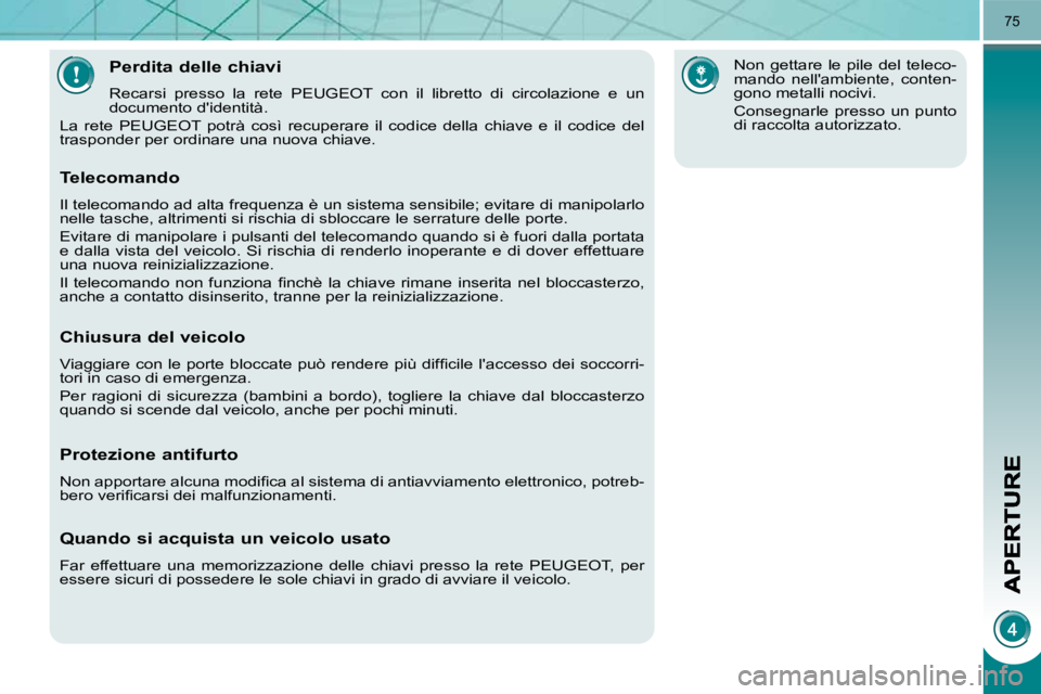 PEUGEOT 3008 2009.5.  Manuale duso (in Italian) 75
  Perdita delle chiavi 
 Recarsi  presso  la  rete  PEUGEOT  con  il  libretto  di  circolazione  e  un 
 documento didentità. 
 La  rete  PEUGEOT  potrà  così  recuperare  il  codice  della  c