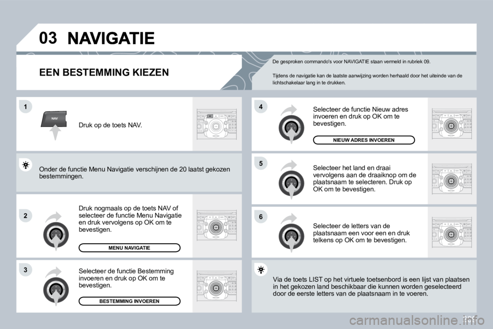 PEUGEOT 3008 2009.5. Instructieboekje (in Dutch) 209
NAV
03
1
2
3
6
5
4
EEN BESTEMMING KIEZEN
Druk nogmaals op de toets NAV of selecteer de functie Menu Navigatie en druk vervolgens op OK om te bevestigen.
Selecteer de functie Bestemming invoe PEUGEOT 3008 2009.5. Instructieboekje (in Dutch) 209
NAV
03
1
2
3
6
5
4
EEN BESTEMMING KIEZEN
Druk nogmaals op de toets NAV of selecteer de functie Menu Navigatie en druk vervolgens op OK om te bevestigen.
Selecteer de functie Bestemming invoe