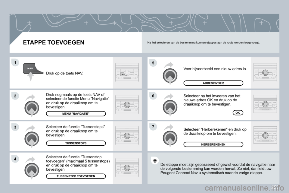 PEUGEOT 3008 2009.5.  Instructieboekje (in Dutch) 253
5
6
7
1
2
3
4
  ETAPPE TOEVOEGEN 
 Voer bijvoorbeeld een nieuw adres in. 
 Selecteer na het invoeren van het nieuwe adres OK en druk op de draaiknop om te bevestigen. 
 Selecteer "Herberekenen" en