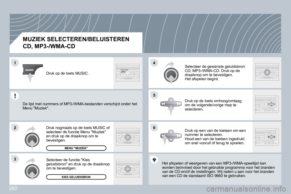 PEUGEOT 3008 2009.5.  Instructieboekje (in Dutch) 260
1
2
3
5
4
6
          MUZIEK SELECTEREN/BELUISTEREN  
CD, MP3-/WMA-CD 
 Het afspelen of weergeven van een MP3-/WMA-speellijpeellijst kan worden beïnvloed door het gebruikte programma voor h voor 