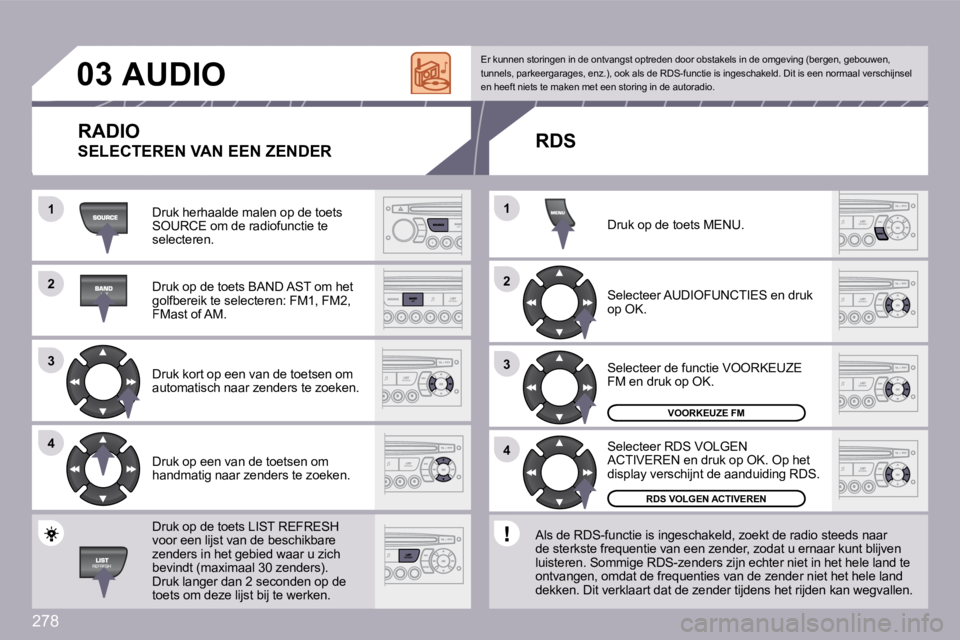 PEUGEOT 3008 2009.5.  Instructieboekje (in Dutch) 278
�2�2
�3�3
�4�4
�1�1
�2�2
�4�4
�3�3
�1�1
�0�3     AUDIO 
 Druk herhaalde malen op de toets SOURCE om de radiofunctie te selecteren. 
 Druk op de toets BAND AST om het golfbereik te selecteren: FM1,
