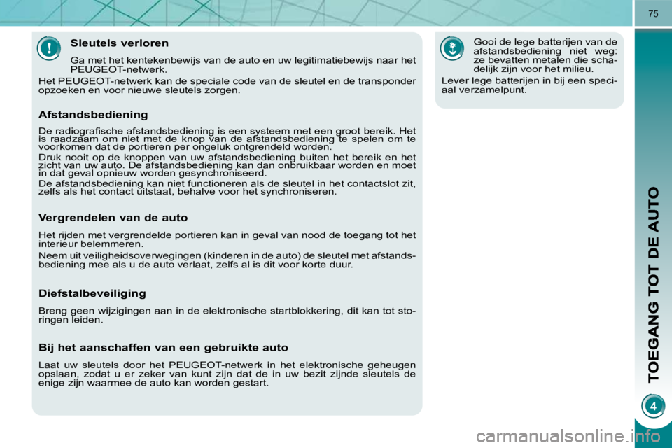 PEUGEOT 3008 2009.5.  Instructieboekje (in Dutch) 75
            Sleutels verloren 
 Ga met het kentekenbewijs van de auto en uw legitimatiebewijs naar het 
PEUGEOT-netwerk. 
 Het PEUGEOT-netwerk kan de speciale code van de sleutel en de  transponder