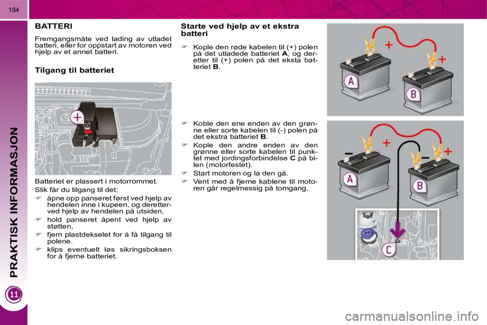 PEUGEOT 3008 2009.5.  Instruksjoner for bruk (in Norwegian) PRAKTISK INFORMASJON
184
         BATTERI 
 Fremgangsmåte  ved  lading  av  utladet  
batteri, eller for oppstart av motoren ved 
hjelp av et annet batteri.  
  Tilgang til batteriet   Starte ved hje