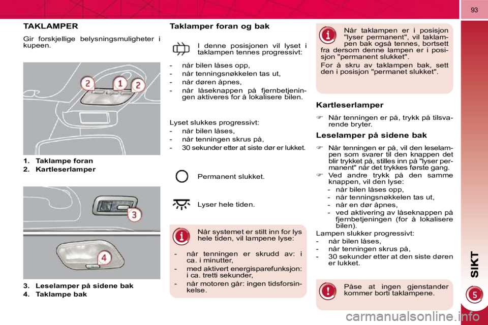 PEUGEOT 3008 2009.5.  Instruksjoner for bruk (in Norwegian) 93
           TAKLAMPER 
 Gir  forskjellige  belysningsmuligheter  i  
kupeen.  
   
1.     Taklampe foran   
  
2.     Kartleserlamper   
  Taklamper foran og bak 
 I  denne  posisjonen  vil  lyset  