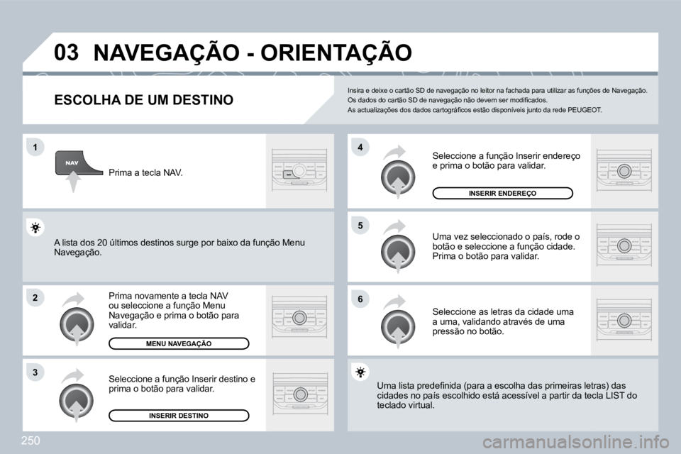 PEUGEOT 3008 2009.5. Manual de utilização (in Portuguese) 250
03
1
2
3
6
5
4
NAVEGAÇÃO - ORIENTAÇÃO
ESCOLHA DE UM DESTINO
Prima novamente a tecla NAV ou seleccione a função Menu Navegação e prima o botão para validar.
Seleccione a PEUGEOT 3008 2009.5. Manual de utilização (in Portuguese) 250
03
1
2
3
6
5
4
NAVEGAÇÃO - ORIENTAÇÃO
ESCOLHA DE UM DESTINO
Prima novamente a tecla NAV ou seleccione a função Menu Navegação e prima o botão para validar.
Seleccione a