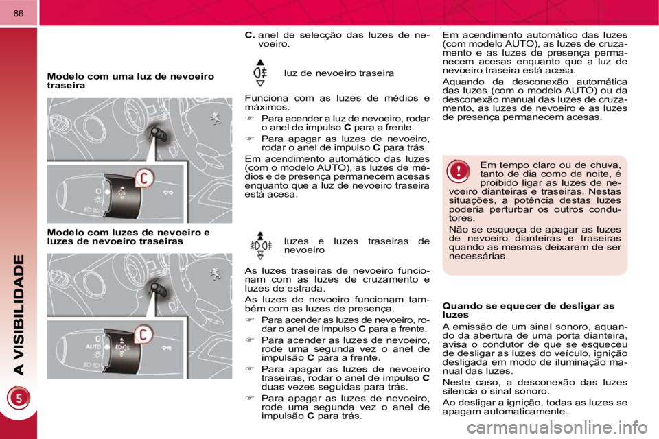 PEUGEOT 3008 2009.5.  Manual de utilização (in Portuguese) 86
   Modelo com uma luz de nevoeiro  
traseira  luz de nevoeiro traseira 
 Funciona  com  as  luzes  de  médios  e 
máximos.  
   
��    Para acender a luz de nevoeiro, rodar 
o anel de impulso 