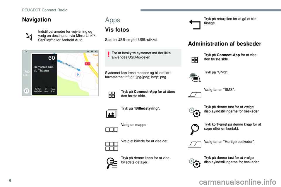 PEUGEOT 301 2022  Brugsanvisning (in Danish) 6
Apps
Vis fotos
Sæt en USB-nøgle i USB-stikket.For at beskytte systemet må der ikke 
anvendes USB-fordeler.
Systemet kan læse mapper og billedfiler i 
formaterne:.tif f;.gif;.jpg/jpeg;.bmp;.png. 