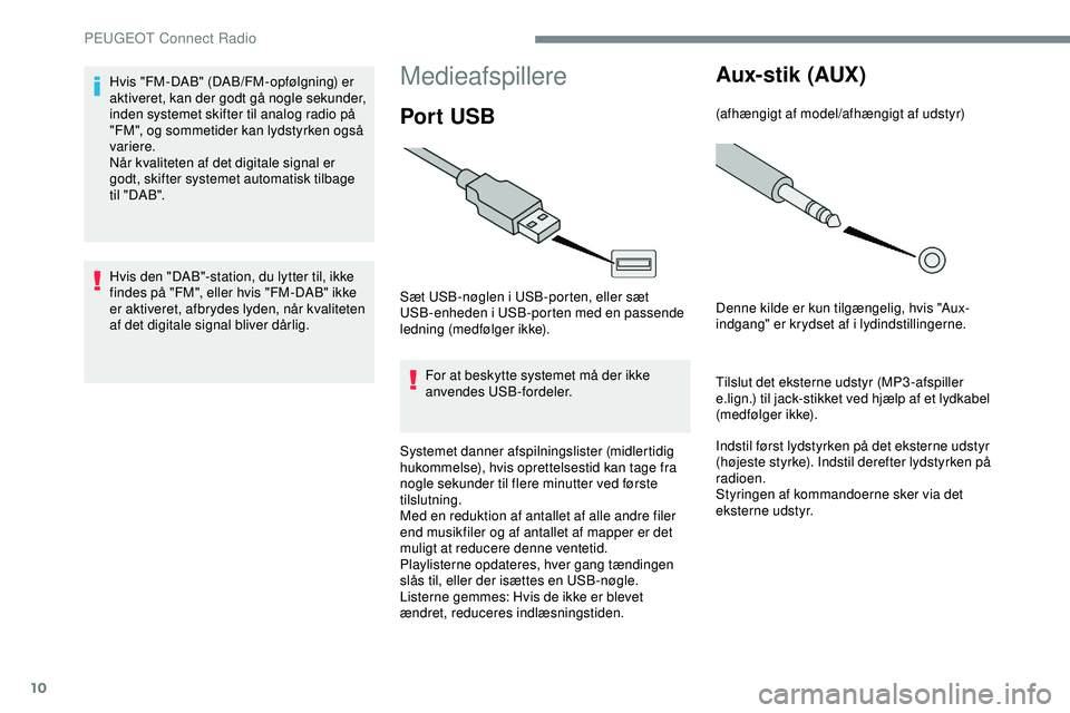 PEUGEOT 301 2022  Brugsanvisning (in Danish) 10
Medieafspillere
Por t USB
Sæt USB-nøglen i USB-porten, eller sæt 
USB-enheden i USB-porten med en passende 
ledning (medfølger ikke).For at beskytte systemet må der ikke 
anvendes USB-fordeler