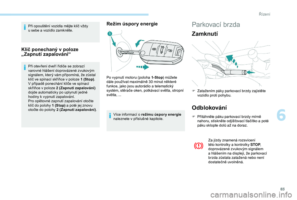 PEUGEOT 301 2022  Návod na použití (in Czech) 83
Při opouštění vozidla mějte klíč vždy 
u  sebe a vozidlo zamkněte.
Klíč ponechaný v poloze 
„Zapnutí zapalování“
Při otevření dveří řidiče se zobrazí 
varovné hlášení