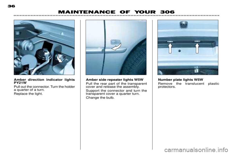 PEUGEOT 306 DAG 2002 Owners Manual MAINTENANCE OF YOUR 306
36
Amber direction indicator lights PY21W
Pull out the connector. Turn the holder a quarter of a turn. Replace the light. Amber side repeater lights W5WPull the rear part of PEUGEOT 306 DAG 2002 Owners Manual MAINTENANCE OF YOUR 306
36
Amber direction indicator lights PY21W
Pull out the connector. Turn the holder a quarter of a turn. Replace the light. Amber side repeater lights W5WPull the rear part of
