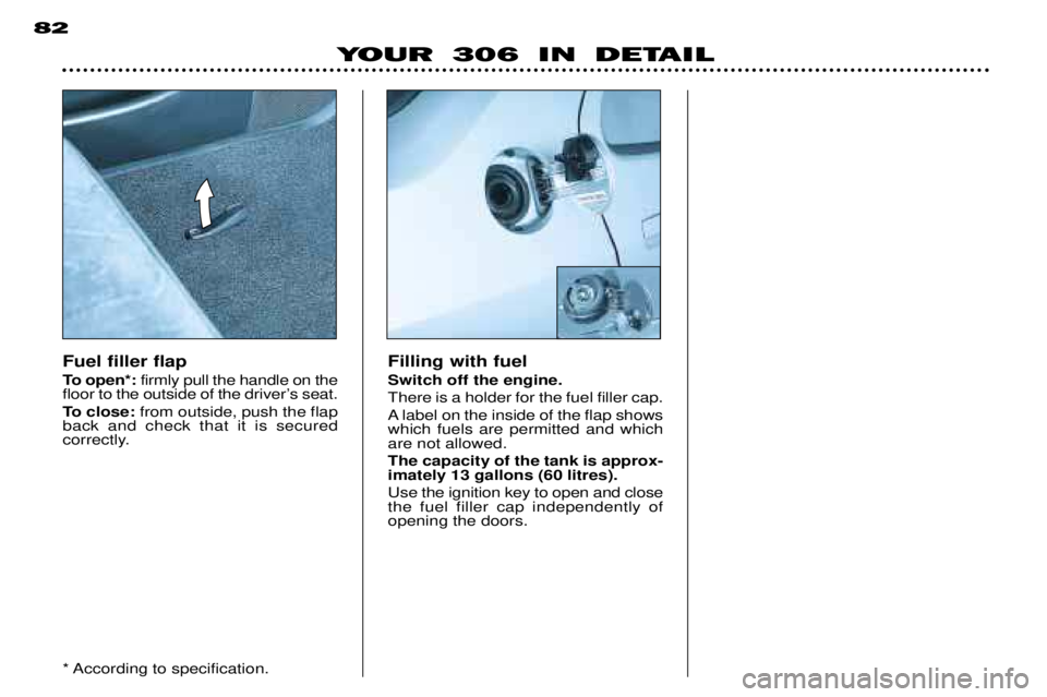PEUGEOT 306 DAG 2002 Manual PDF YOUR 306 IN DETAIL
82
Fuel filler flap
To open*:
firmly pull the handle on the
floor to the outside of the driverÕs seat.
To close: from outside, push the flap
back and check that it is secured
c PEUGEOT 306 DAG 2002 Manual PDF YOUR 306 IN DETAIL
82
Fuel filler flap
To open*:
firmly pull the handle on the
floor to the outside of the driverÕs seat.
To close: from outside, push the flap
back and check that it is secured
c