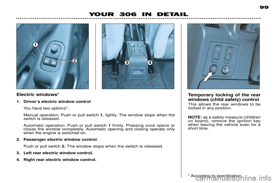 PEUGEOT 306 DAG 2002 Manual PDF 1
234
99
YOUR 306 IN DETAIL
Electric windows*
1. DriverÕs electric window control
You have two options*: Manual operation: Push or pull switch 1, lightly. The window stops when the
switch is releas PEUGEOT 306 DAG 2002 Manual PDF 1
234
99
YOUR 306 IN DETAIL
Electric windows*
1. DriverÕs electric window control
You have two options*: Manual operation: Push or pull switch 1, lightly. The window stops when the
switch is releas