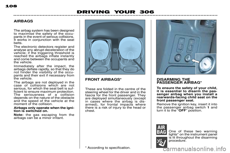 PEUGEOT 306 DAG 2002 Manual Online 108
DRIVING YOUR 306
AIRBAGSFRONT AIRBAGS* DISARMING THEPASSENGER AIRBAG*
To ensure the safety of your child, it is essential to disarm the pas-senger airbag when you install arearwards-facing child PEUGEOT 306 DAG 2002 Manual Online 108
DRIVING YOUR 306
AIRBAGSFRONT AIRBAGS* DISARMING THEPASSENGER AIRBAG*
To ensure the safety of your child, it is essential to disarm the pas-senger airbag when you install arearwards-facing child