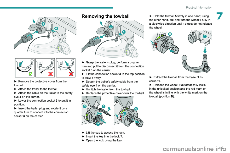 PEUGEOT 308 2024  Owners Manual 183
Practical information
7 
 
► Remove the protective cover from the 
towball.
►
 
Attach the trailer to the towball.
►

 
Attach the cable on the trailer to the safety 
eye 

4 on the carrier.