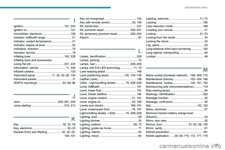 PEUGEOT 308 2024  Owners Manual 251
Alphabetical index
I
Ignition    101, 242
Ignition on     
101
Immobiliser, electronic
    
100
Indicator, AdBlue®  range
    
21
Indicator, coolant temperature
   
21
Indicator, engine oil level