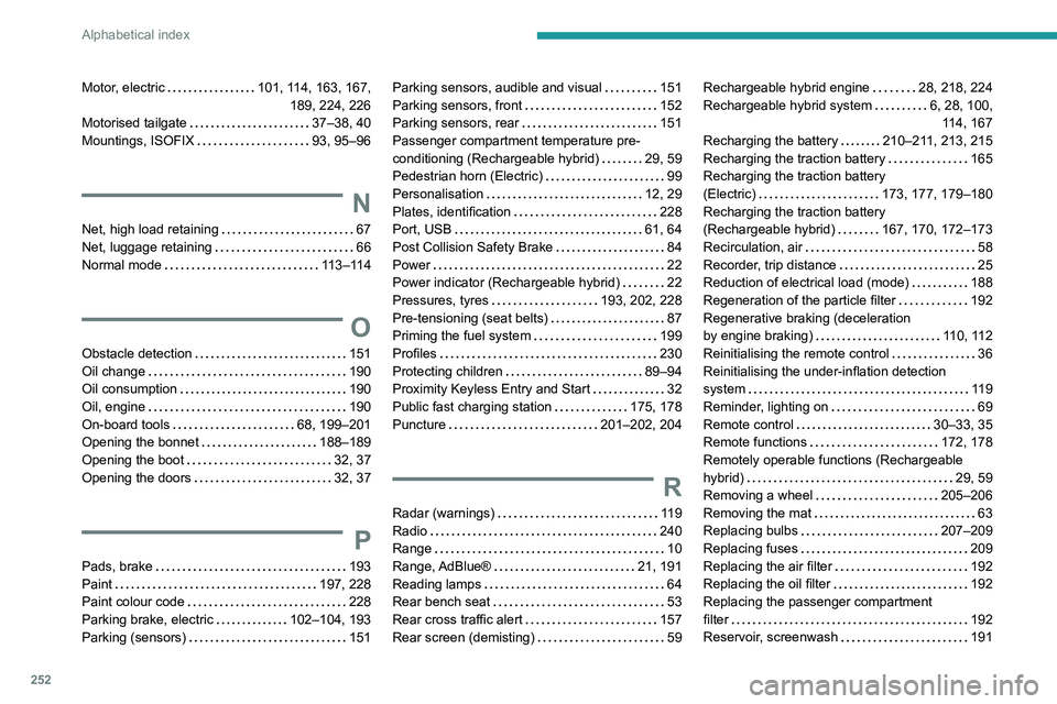 PEUGEOT 308 2024 Owners Guide 252
Alphabetical index
Motor, electric 101, 114, 163, 167,
189, 224, 226
Motorised tailgate
37–38, 40
Mountings, ISOFIX
93, 95–96
N
Net, high load retaining 67
Net, luggage reta PEUGEOT 308 2024 Owners Guide 252
Alphabetical index
Motor, electric 101, 114, 163, 167,
189, 224, 226
Motorised tailgate
37–38, 40
Mountings, ISOFIX
93, 95–96
N
Net, high load retaining 67
Net, luggage reta