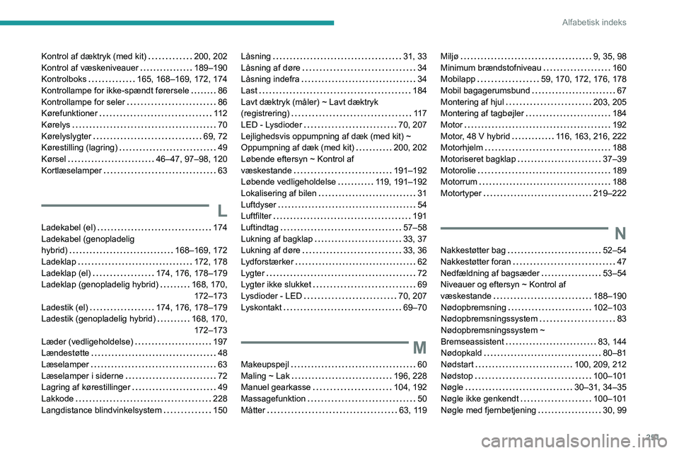 PEUGEOT 308 2024 Brugsanvisning (in Danish) 251
Alfabetisk indeks
Kontrol af dæktryk (med kit) 200, 202
Kontrol af væskeniveauer
189–190
Kontrolboks
165, 168–169, 172, 174
Kontrollampe for ikke-spændt førersele
86
Kont PEUGEOT 308 2024 Brugsanvisning (in Danish) 251
Alfabetisk indeks
Kontrol af dæktryk (med kit) 200, 202
Kontrol af væskeniveauer
189–190
Kontrolboks
165, 168–169, 172, 174
Kontrollampe for ikke-spændt førersele
86
Kont