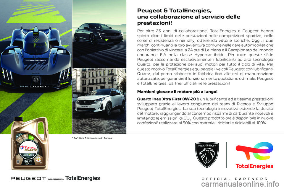 PEUGEOT 308 2024 Manuale duso (in Italian)
Peugeot & TotalEnergies,
una collaborazione al servizio delle
prestazioni!
Per oltre 25 anni di collaborazione, TotalEnergies e Peugeot hanno
spinto oltre i limiti delle prestazioni nelle comp PEUGEOT 308 2024 Manuale duso (in Italian)
Peugeot & TotalEnergies,
una collaborazione al servizio delle
prestazioni!
Per oltre 25 anni di collaborazione, TotalEnergies e Peugeot hanno
spinto oltre i limiti delle prestazioni nelle comp