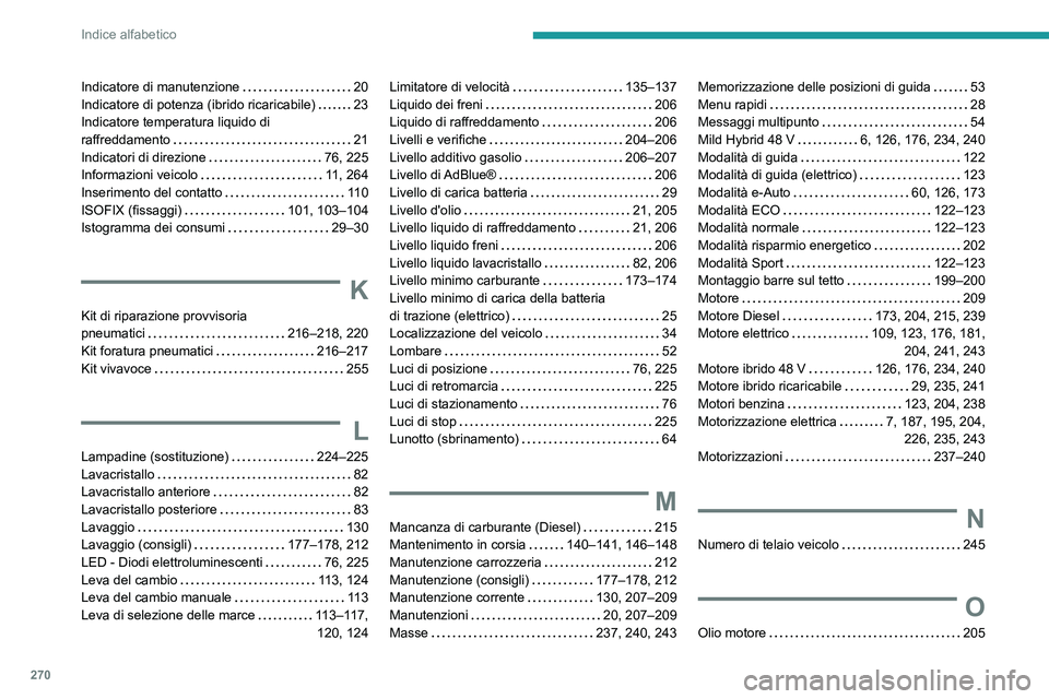 PEUGEOT 308 2024 Manuale duso (in Italian) 270
Indice alfabetico
Indicatore di manutenzione 20
Indicatore di potenza (ibrido ricaricabile)
23
Indicatore temperatura liquido di
raffreddamento
21
Indicatori di direzione
76, PEUGEOT 308 2024 Manuale duso (in Italian) 270
Indice alfabetico
Indicatore di manutenzione 20
Indicatore di potenza (ibrido ricaricabile)
23
Indicatore temperatura liquido di
raffreddamento
21
Indicatori di direzione
76,