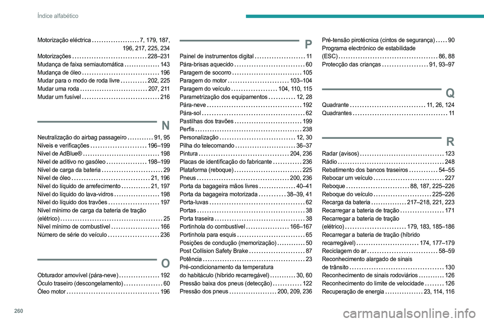 PEUGEOT 308 2024 Manual de utilização (in Portuguese) 260
Índice alfabético
Motorização eléctrica 7, 179, 187,
196, 217, 225, 234
Motorizações
228–231
Mudança de faixa semiautomática
143
Mudança de óleo
196
Mudar para o mo PEUGEOT 308 2024 Manual de utilização (in Portuguese) 260
Índice alfabético
Motorização eléctrica 7, 179, 187,
196, 217, 225, 234
Motorizações
228–231
Mudança de faixa semiautomática
143
Mudança de óleo
196
Mudar para o mo