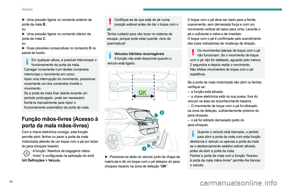 PEUGEOT 308 2024 Manual de utilização (in Portuguese) 40
Acesso
► Uma pressão ligeira no comando exterior da
porta da mala B .
ou
►
Uma pressão ligeira no comando interior da
porta da mala C .
ou
►
Duas pressões consecutivas no comando
PEUGEOT 308 2024 Manual de utilização (in Portuguese) 40
Acesso
► Uma pressão ligeira no comando exterior da
porta da mala B .
ou
►
Uma pressão ligeira no comando interior da
porta da mala C .
ou
►
Duas pressões consecutivas no comando