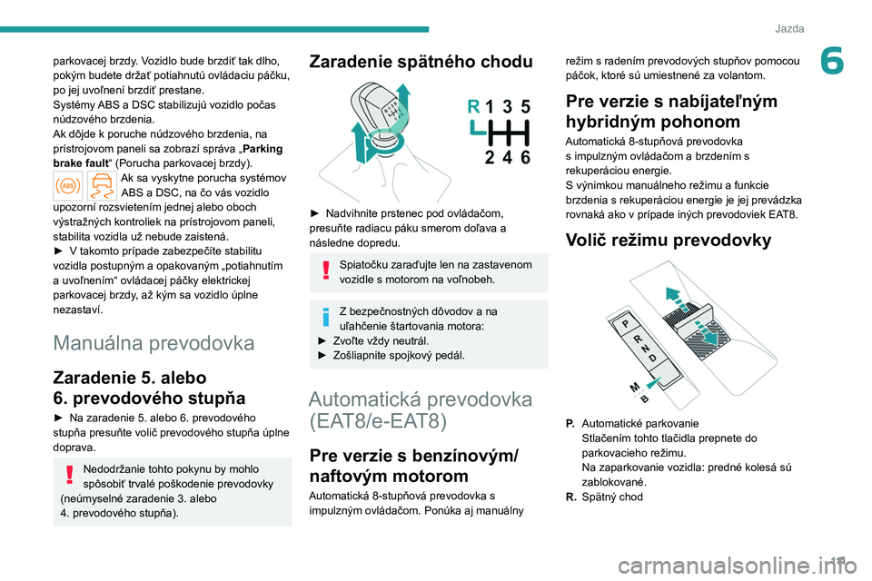 PEUGEOT 308 2024  Návod na použitie (in Slovakian) 111
Jazda
6parkovacej brzdy. Vozidlo bude brzdiť tak dlho, 
pokým budete držať potiahnutú ovládaciu páčku, 
po jej uvoľnení brzdiť prestane.
Systémy ABS a DSC stabilizujú vozidlo počas 
