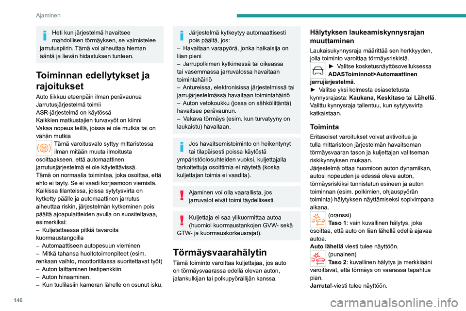 PEUGEOT 308 2024  Omistajan Käsikirja (in Finnish) 146
Ajaminen
Heti kun järjestelmä havaitsee 
mahdollisen törmäyksen, se valmistelee 
jarrutuspiirin. Tämä voi aiheuttaa hieman 
ääntä ja lievän hidastuksen tunteen.
Toiminnan edellytykset ja